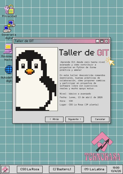 Cártel de taller de Git. Simula un entorno de escritorio retro. El fondo es azul claro con una cuadrícula blanca. En el lateral izquierdo aparecen unos iconos de escritorio, con los siguientes nombres asociados por orden: "Privacidad", "Soberanía digital", "Movimiento Hacker", "Autodefensa digital". En la esquina inferior derecha a parece el logo de Teknokasa. Ajustado al centro, aparece una simulación de ventana con un pingüino pixelado referenciando a Tux y el siguiente texto descriptivo del taller: "¡Aprende Git desde cero hasta nivel avanzado y cómo contribuir a proyectos en Python de forma práctica y amena! 🌱

En este taller descubrirás comandos esenciales, buenas prácticas de colaboración, cómo proponer cambios y participar en proyectos de software libre con ejercicios reales y mucho apoyo mutuo. Nivel: básico a avanzado. Fecha: lunes, 13 de abril de 2026. Hora: 19H. Lugar: CSO La Rosa (3ª planta)." También aparecen los botones típicos de "Atrás", "Siguiente" y "Cancelar". En la parte inferior del cártel, se ve una simulación de barra de tareas donde puede verse, de izquierda a derecha, lo siguiente: "logo de teknokasa", "CSO La Rosa", "C/Bastero, 1", "<M> La Latina" y "19:00" "13/4/2026"
