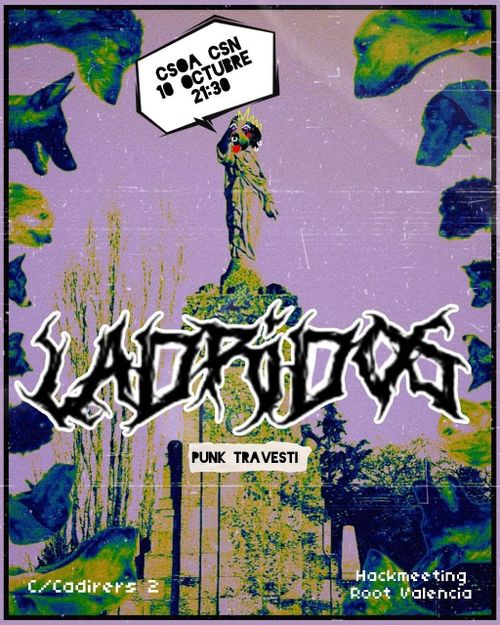 Cartel de Concierto de Ladridos (guau guau)

El cartel consiste en un collage de recortes de perros alrededor de un cristo perro drag.
Arriba está en letras grandes con estilo rayos el nombre del grupo de música Ladridos, y un poco más abajo con letra pequeña pone: punk travesti.

En la mitad del cartel está la ubicación, fecha y hora. Que es: CSOA CSN, 10 de octubre, 21:30

Más abajo uno de los perros diciendo la calle del CSN que es C/Cadirers, 2

Y abajo del todo a la derecha el evento donde acontecerá el concierto que es la Hackmeeting Root València.