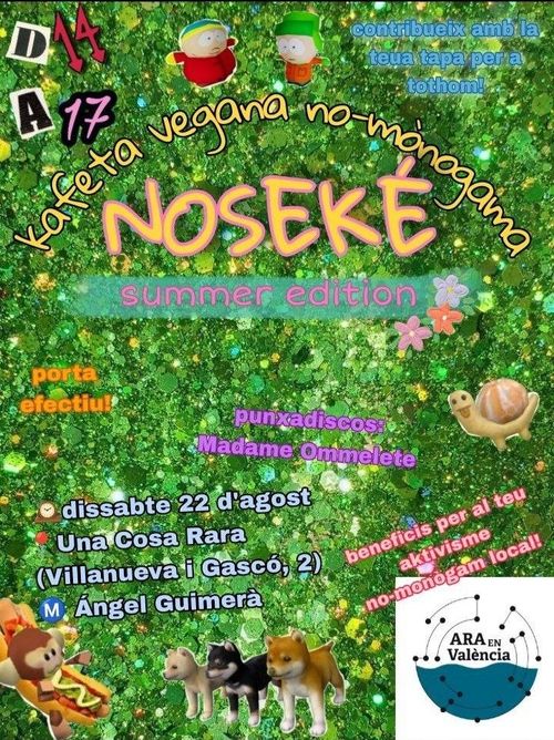 Cartell amb un fons verd fet de purpurina, i amb figures decoratives pels marges.
Conté la informació següent:

Kafeta Vegana no-monògamana NOSEKÉ summer edition.

- contribueix amb la teua tapa per a tothom
- punxadiscos: Madame Ommelete
- beneficis per al teu aktivisme no-monògam local
- porta efectiu!

dissabte 22 d'agost
Una Cosa Rara
D 14 A 17h

A la part inferior dreta està el logo d'ARA EN València.